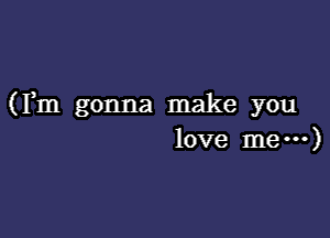 (Fm gonna make you

love me---)