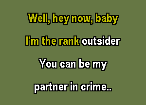 Well, hey now, baby

I'm the rank outsider

You can be my

partner in crime..