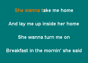 She wanna take me home

And lay me up inside her home

She wanna turn me on

Breakfast in the mornin' she said