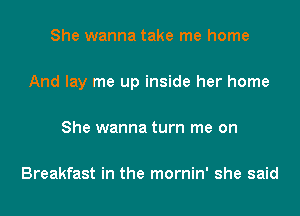 She wanna take me home

And lay me up inside her home

She wanna turn me on

Breakfast in the mornin' she said