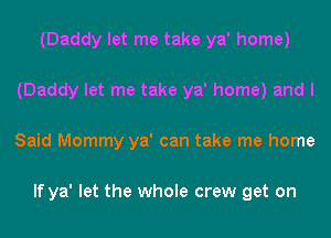 (Daddy let me take ya' home)

(Daddy let me take ya' home) and I

Said Mommy ya' can take me home

If ya' let the whole crew get on