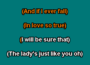 (And ifl ever fall)
(In love so true)

(I will be sure that)

(The lady's just like you oh)