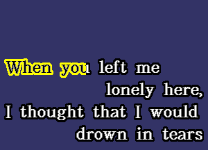 Wm left me

lonely here,

I thought that I would
drown in tears