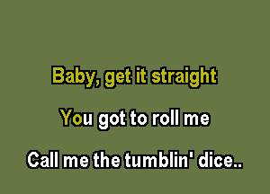 Baby, get it straight

You got to roll me

Call me the tumblin' dice..