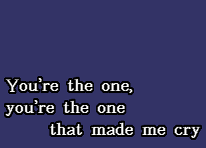 Youere the one,
youere the one
that made me cry