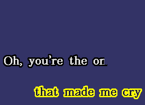 Oh, you're the on

mmm