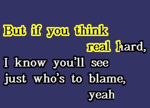 mam
Miharda
I know you11 see

just who's to blame,
yeah