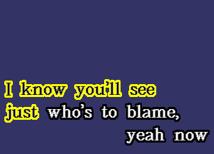 III Ema
3m whds to blame,
yeah now