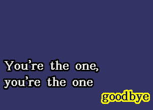 YouE'e the one,
youi'e the one