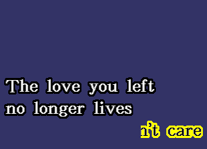 The love you left
no longer lives

am-