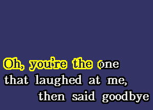 EDIE, mmene

that laughed at me,
then said goodbye