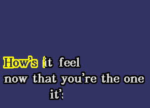 6t feel

now that you re the one
it?