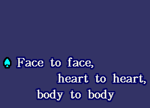 9 Face to face,
heart to heart,
body to body