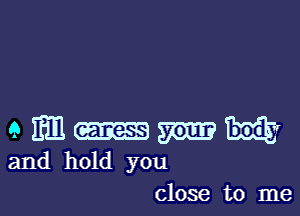 a m m mm W
and hold you

close to me