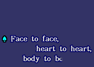 9 Face to face,
heart to heart,
body to by