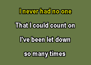 lnever had no one
That I could count on

I've been let down

so many times