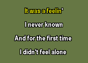 It was a feelin'

I never known

And for the first time

I didn't feel alone