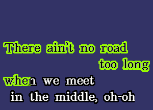 m mm
m we meet
in the middle, ohoh