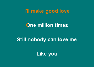 I'll make good love

One million times

Still nobody can love me

Like you