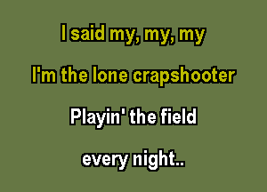 I said my, my, my

I'm the lone crapshooter

Playin' the field
every night.