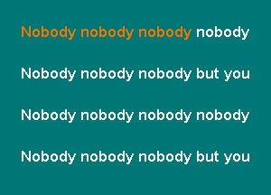 Nobody nobody nobody nobody

Nobody nobody nobody but you

Nobody nobody nobody nobody

Nobody nobody nobody but you