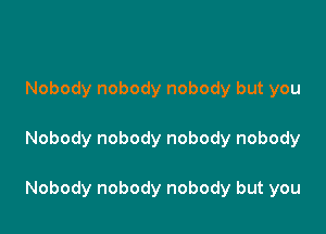 Nobody nobody nobody but you

Nobody nobody nobody nobody

Nobody nobody nobody but you