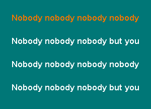Nobody nobody nobody nobody

Nobody nobody nobody but you

Nobody nobody nobody nobody

Nobody nobody nobody but you