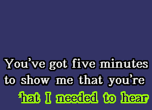 You,ve got five minutes
to showr me that you,re

mnmwm