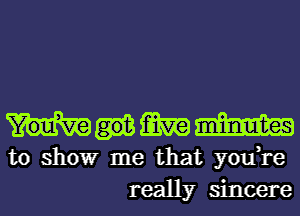 mm mm
to showr me that you,re
really sincere