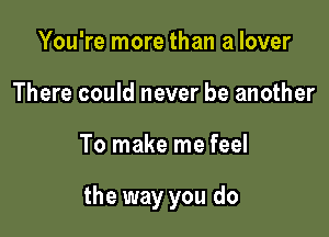 You're more than a lover
There could never be another

To make me feel

the way you do