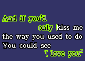 Hm
iikissme

the way you umd to do
You could see

Eblun'