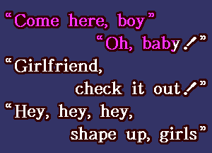 0t Come here, boy n
Oh, baby .I' ,,
 Girlfriend,

check it out In
Hey, hey, hey,
shape up, girlsn