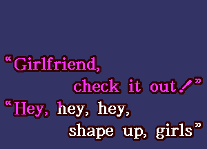  Girlfriend,

check it out In
Hey, hey, hey,
shape up, girlsn