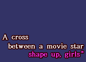 A cross

between a movie star
shape up, girlsn