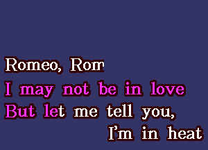 Romeo, Rom

I may not be in love
But let me tell you,
Fm in heat