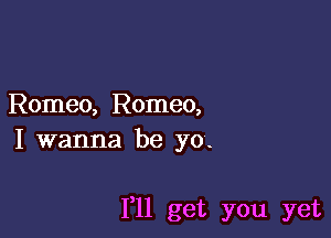 Romeo, Romeo,
I wanna be yo.

I'll get you yet