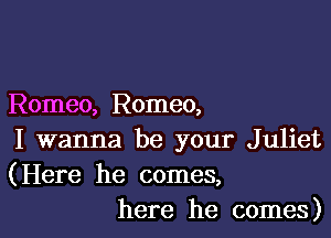 Romeo, Romeo,

I wanna be your Juliet
(Here he comes,
here he comes)