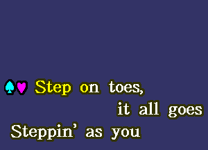 Q Step on toes,
it all goes
Steppid as you