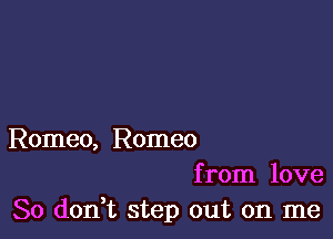 Romeo, Romeo
from love
So don,t step out on me