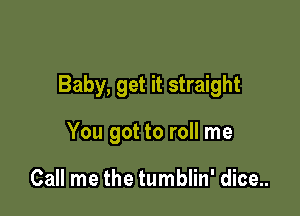 Baby, get it straight

You got to roll me

Call me the tumblin' dice..