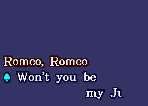 Romeo, Romeo
(3 Wonk you be
my J1