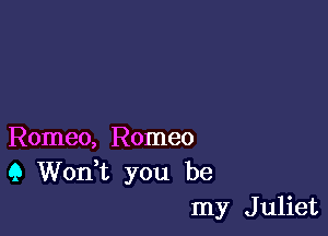 Romeo, Romeo
(3 Wonk you be
my Juliet