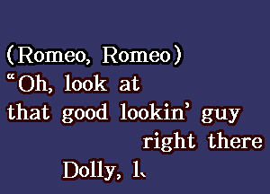 (Romeo, Romeo)
aOh, look at

that good lookin, guy

right there
Dolly, L