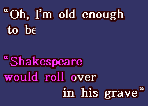 OtOh, Fm old enough
to be

a Shakespeare
would roll over
in his graven