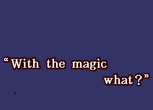 a With the magic
What ? n