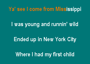 Ya' see I come from Mississippi

I was young and runnin' wild

Ended up in New York City

Where I had my first child