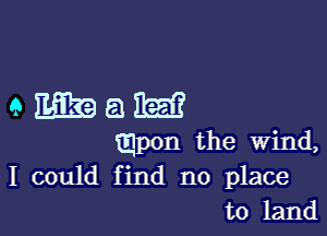 QEEEZBEIIEE

mpon the wind,
I could find no place
to land