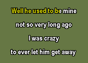 Well he used to be mine

not so very long ago

I was crazy

to ever let him get away