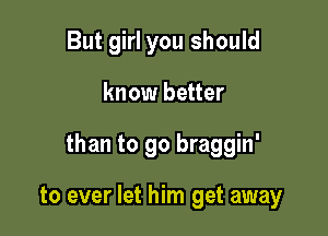 But girl you should

know better

than to go braggin'

to ever let him get away