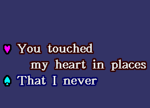 You touched

my heart in places
9 That I never